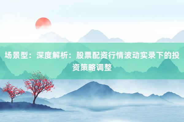 场景型：深度解析：股票配资行情波动实录下的投资策略调整
