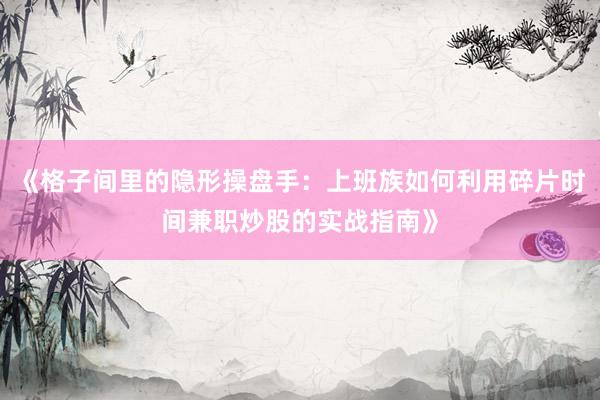 《格子间里的隐形操盘手：上班族如何利用碎片时间兼职炒股的实战指南》