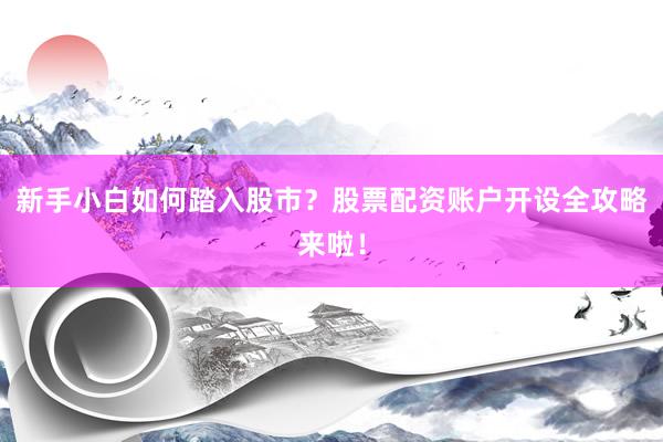 新手小白如何踏入股市？股票配资账户开设全攻略来啦！