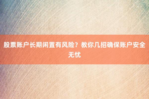 股票账户长期闲置有风险？教你几招确保账户安全无忧