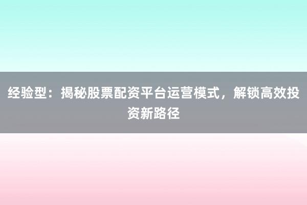 经验型：揭秘股票配资平台运营模式，解锁高效投资新路径