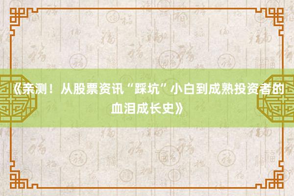 《亲测！从股票资讯“踩坑”小白到成熟投资者的血泪成长史》