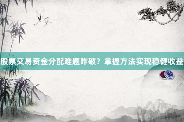 股票交易资金分配难题咋破？掌握方法实现稳健收益