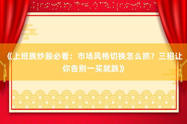 《上班族炒股必看：市场风格切换怎么抓？三招让你告别一买就跌》