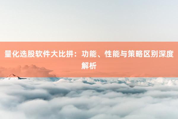 量化选股软件大比拼：功能、性能与策略区别深度解析