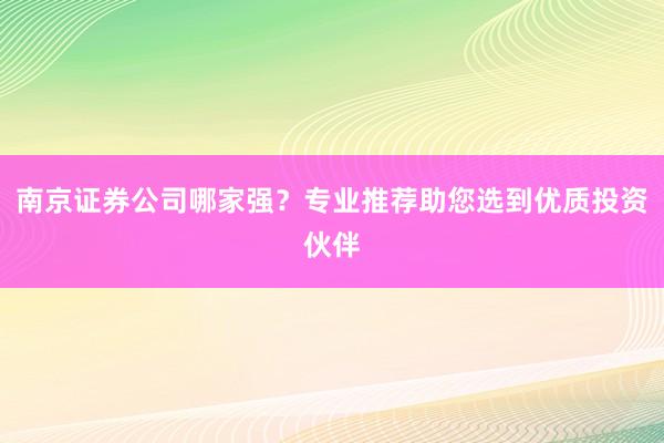 南京证券公司哪家强？专业推荐助您选到优质投资伙伴