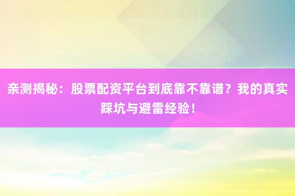 亲测揭秘：股票配资平台到底靠不靠谱？我的真实踩坑与避雷经验！