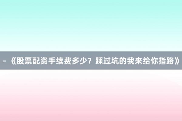 - 《股票配资手续费多少？踩过坑的我来给你指路》