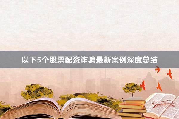 以下5个股票配资诈骗最新案例深度总结