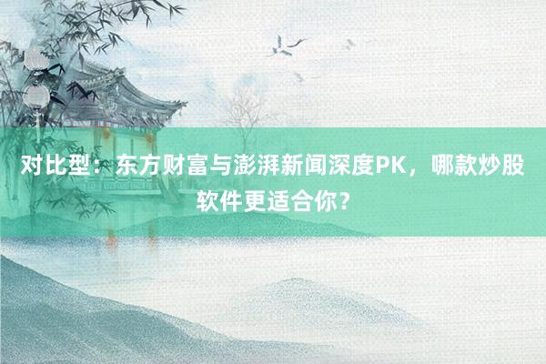对比型：东方财富与澎湃新闻深度PK，哪款炒股软件更适合你？