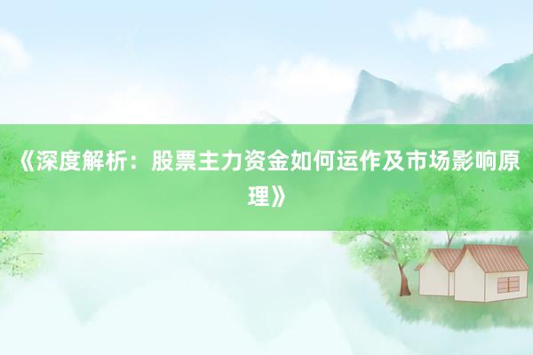 《深度解析：股票主力资金如何运作及市场影响原理》