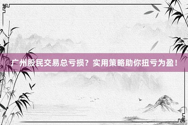 广州股民交易总亏损？实用策略助你扭亏为盈！