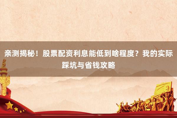 亲测揭秘！股票配资利息能低到啥程度？我的实际踩坑与省钱攻略