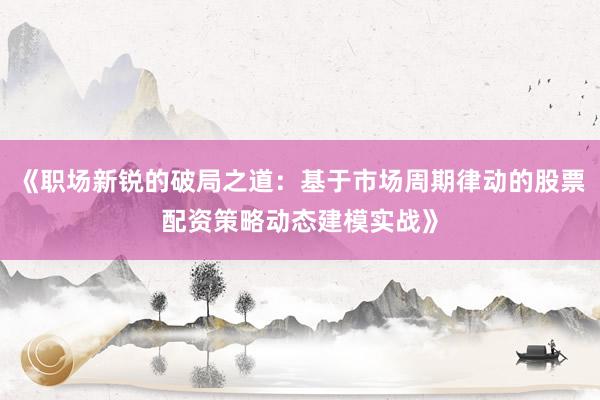 《职场新锐的破局之道：基于市场周期律动的股票配资策略动态建模实战》