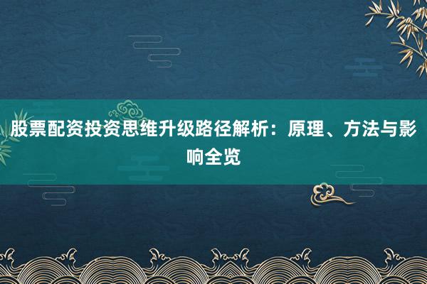 股票配资投资思维升级路径解析：原理、方法与影响全览