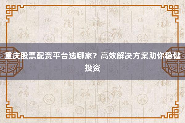 重庆股票配资平台选哪家？高效解决方案助你稳健投资