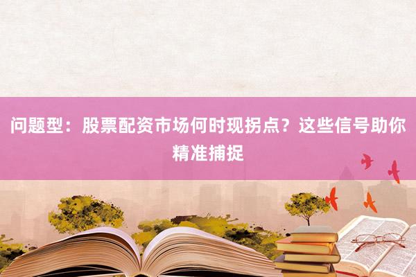 问题型：股票配资市场何时现拐点？这些信号助你精准捕捉