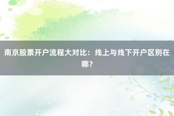 南京股票开户流程大对比：线上与线下开户区别在哪？