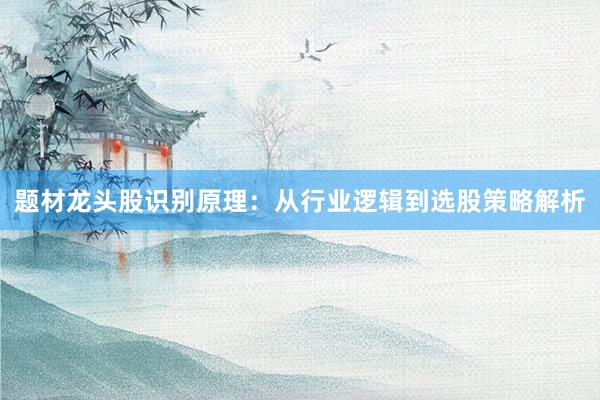 题材龙头股识别原理：从行业逻辑到选股策略解析