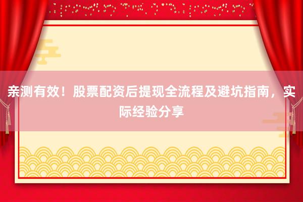 亲测有效！股票配资后提现全流程及避坑指南，实际经验分享