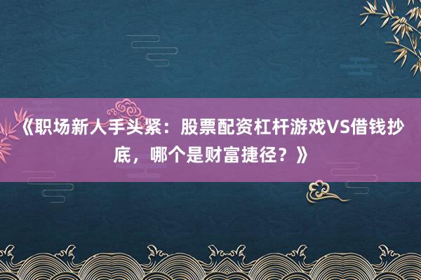 《职场新人手头紧：股票配资杠杆游戏VS借钱抄底，哪个是财富捷径？》
