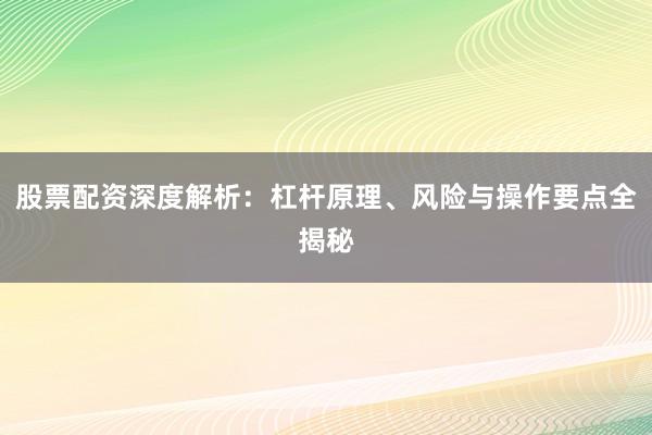 股票配资深度解析：杠杆原理、风险与操作要点全揭秘
