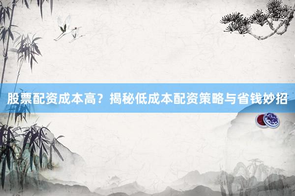 股票配资成本高？揭秘低成本配资策略与省钱妙招