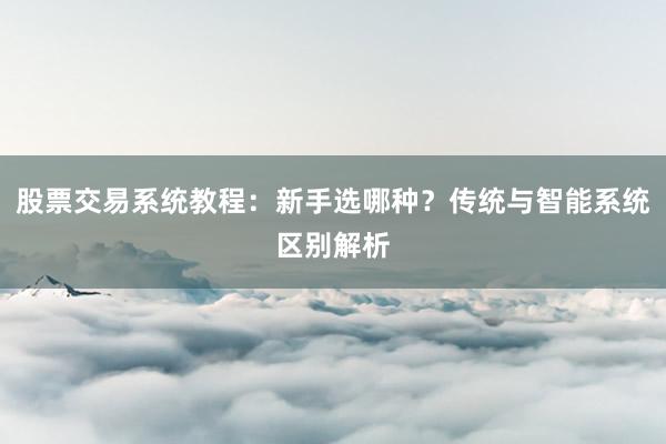 股票交易系统教程：新手选哪种？传统与智能系统区别解析