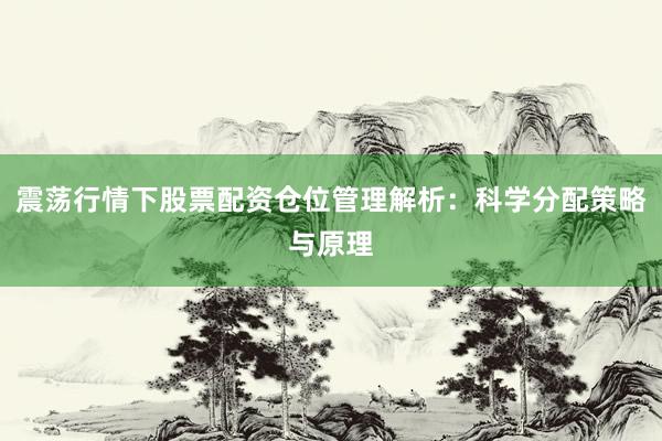 震荡行情下股票配资仓位管理解析：科学分配策略与原理