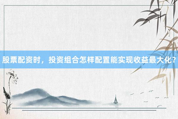 股票配资时，投资组合怎样配置能实现收益最大化？