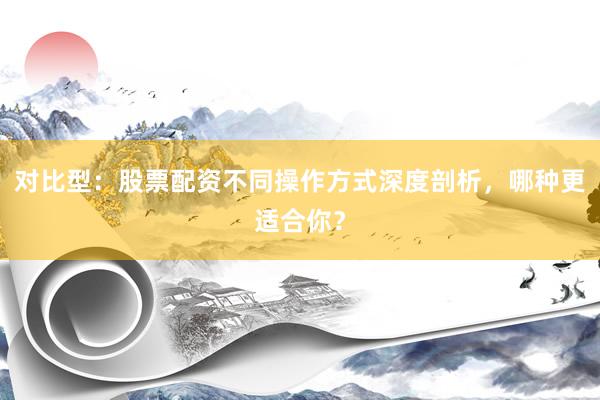 对比型：股票配资不同操作方式深度剖析，哪种更适合你？