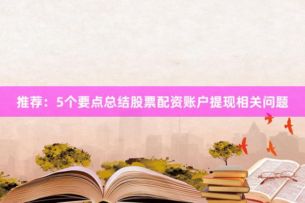 推荐：5个要点总结股票配资账户提现相关问题