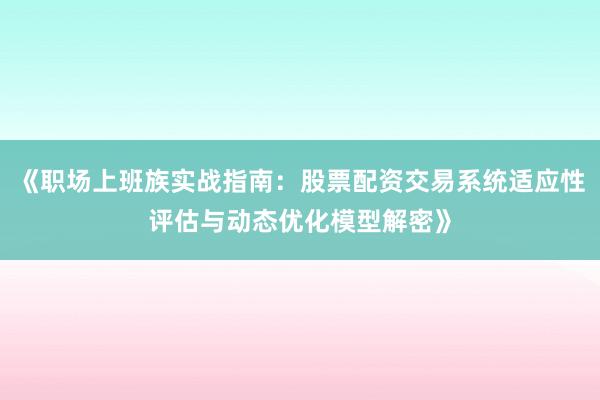 《职场上班族实战指南：股票配资交易系统适应性评估与动态优化模型解密》