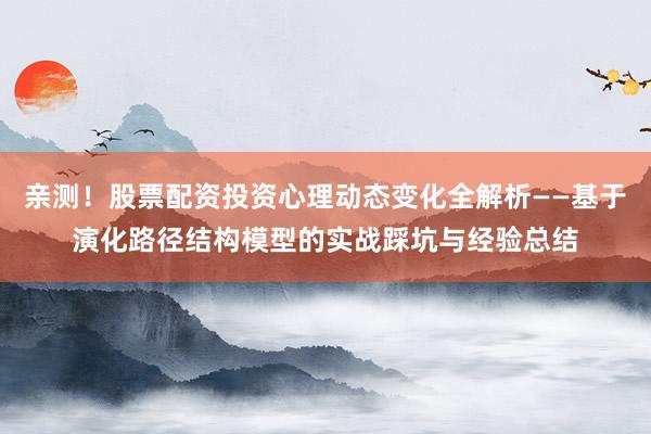 亲测！股票配资投资心理动态变化全解析——基于演化路径结构模型的实战踩坑与经验总结