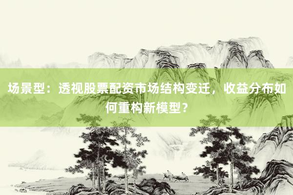 场景型：透视股票配资市场结构变迁，收益分布如何重构新模型？