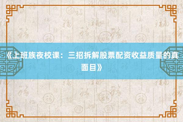 《上班族夜校课：三招拆解股票配资收益质量的真面目》