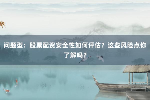 问题型：股票配资安全性如何评估？这些风险点你了解吗？