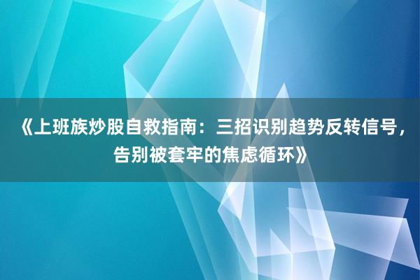 《上班族炒股自救指南：三招识别趋势反转信号，告别被套牢的焦虑循环》