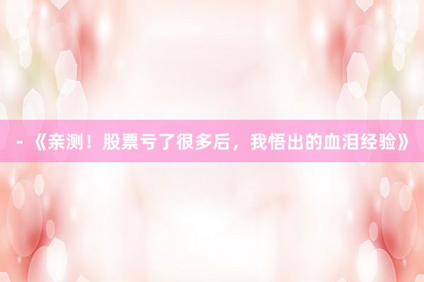 - 《亲测！股票亏了很多后，我悟出的血泪经验》
