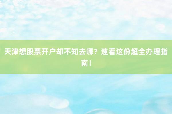 天津想股票开户却不知去哪？速看这份超全办理指南！