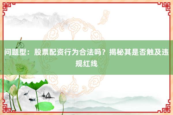 问题型：股票配资行为合法吗？揭秘其是否触及违规红线