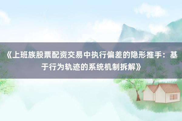 《上班族股票配资交易中执行偏差的隐形推手：基于行为轨迹的系统机制拆解》
