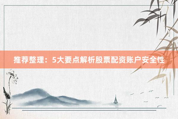 推荐整理：5大要点解析股票配资账户安全性