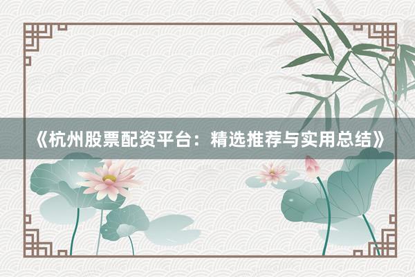 《杭州股票配资平台：精选推荐与实用总结》