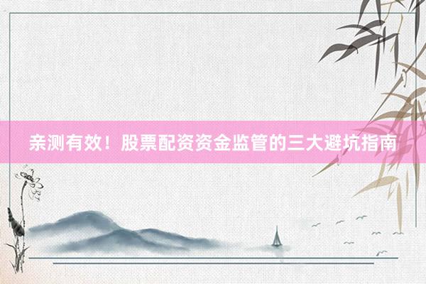 亲测有效！股票配资资金监管的三大避坑指南
