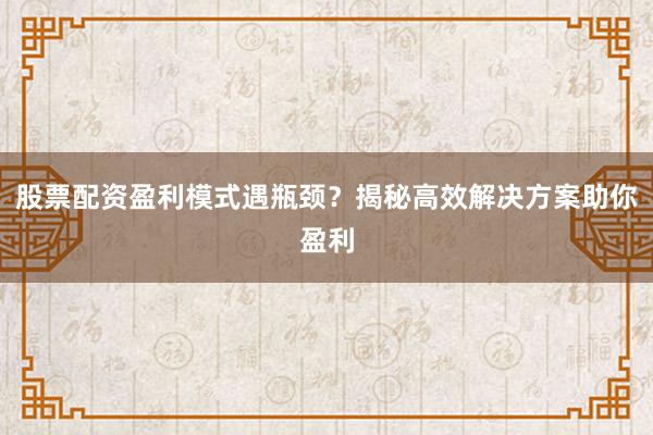 股票配资盈利模式遇瓶颈？揭秘高效解决方案助你盈利