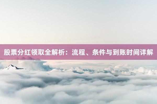 股票分红领取全解析：流程、条件与到账时间详解
