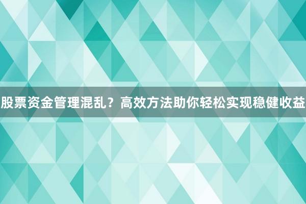 股票资金管理混乱？高效方法助你轻松实现稳健收益