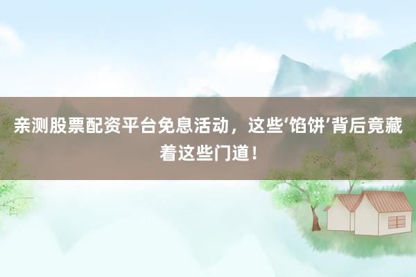 亲测股票配资平台免息活动，这些‘馅饼’背后竟藏着这些门道！