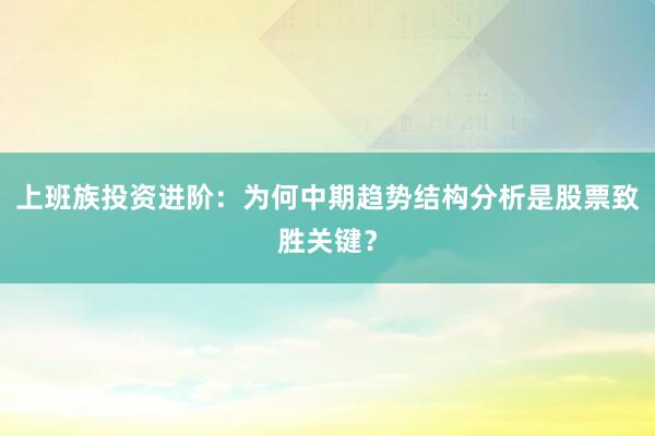 上班族投资进阶：为何中期趋势结构分析是股票致胜关键？